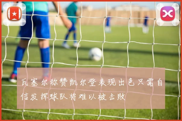瓦塞尔称赞凯尔登表现出色只需自信发挥球队将难以被击败