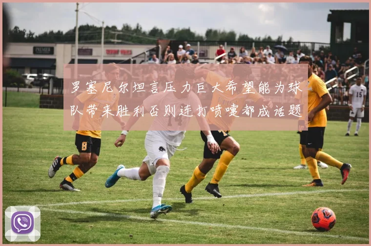 罗塞尼尔坦言压力巨大希望能为球队带来胜利否则连打喷嚏都成话题