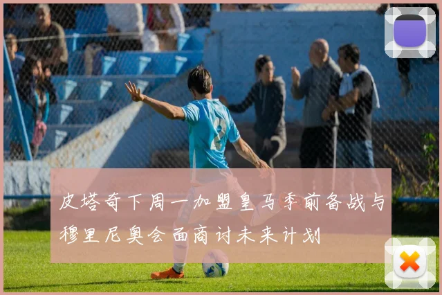 皮塔奇下周一加盟皇马季前备战与穆里尼奥会面商讨未来计划