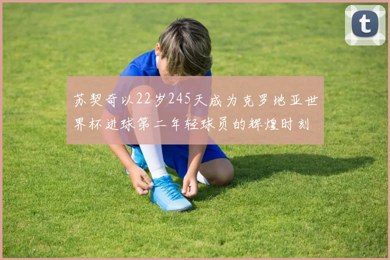苏契奇以22岁245天成为克罗地亚世界杯进球第二年轻球员的辉煌时刻