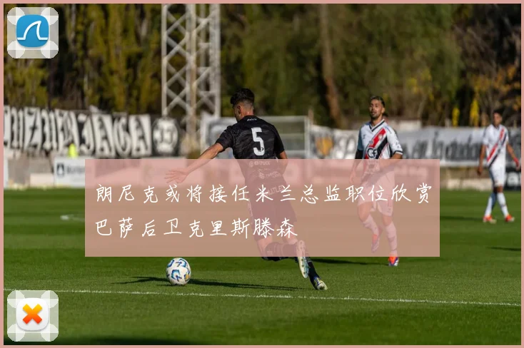 朗尼克或将接任米兰总监职位欣赏巴萨后卫克里斯滕森