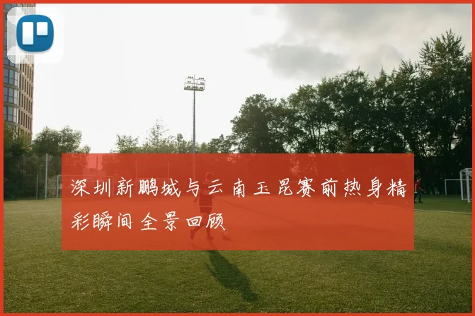 深圳新鹏城与云南玉昆赛前热身精彩瞬间全景回顾