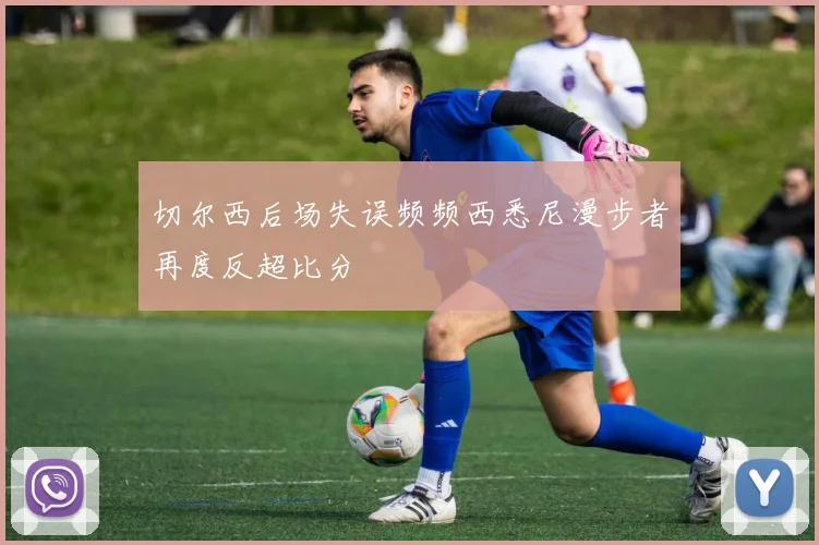 切尔西后场失误频频西悉尼漫步者再度反超比分