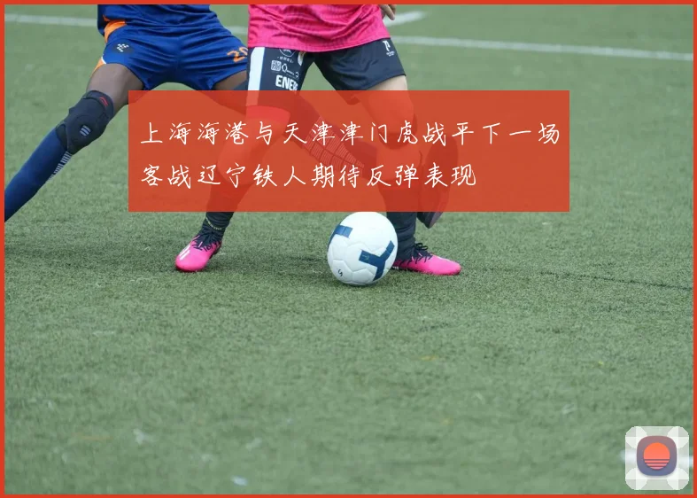上海海港与天津津门虎战平下一场客战辽宁铁人期待反弹表现