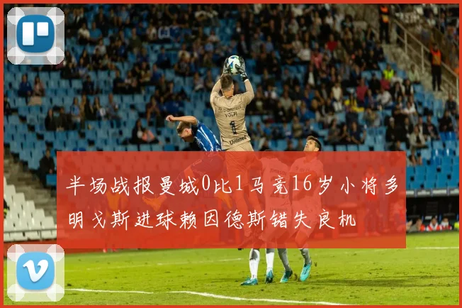 半场战报曼城0比1马竞16岁小将多明戈斯进球赖因德斯错失良机
