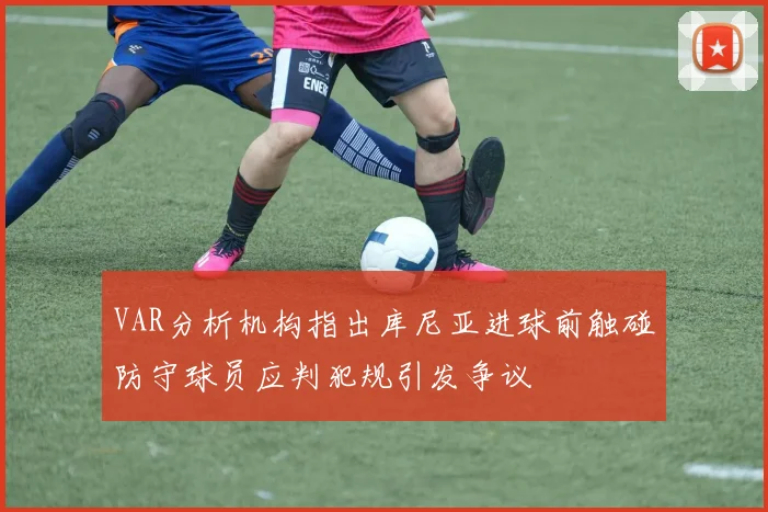 VAR分析机构指出库尼亚进球前触碰防守球员应判犯规引发争议