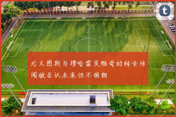 尤文图斯与穆哈雷莫维奇的转会传闻被否认未来仍不明朗