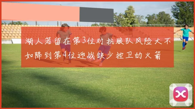 湖人若留在第3位对抗狼队风险大不如降到第4位迎战缺少控卫的火箭