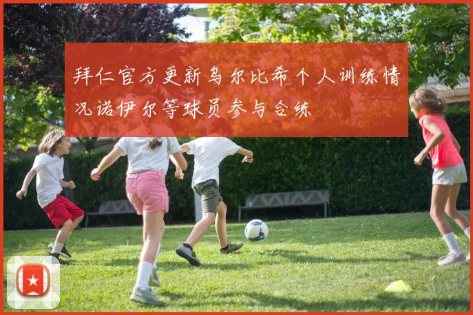 拜仁官方更新乌尔比希个人训练情况诺伊尔等球员参与合练