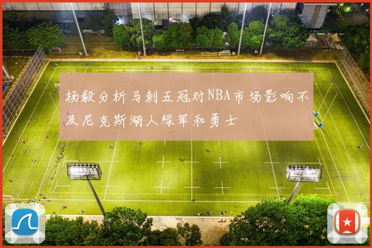杨毅分析马刺五冠对NBA市场影响不及尼克斯湖人绿军和勇士