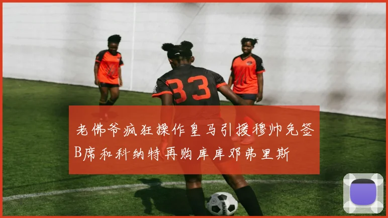 老佛爷疯狂操作皇马引援穆帅免签B席和科纳特再购库库邓弗里斯