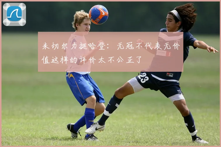 米切尔力挺哈登：无冠不代表无价值这样的评价太不公正了