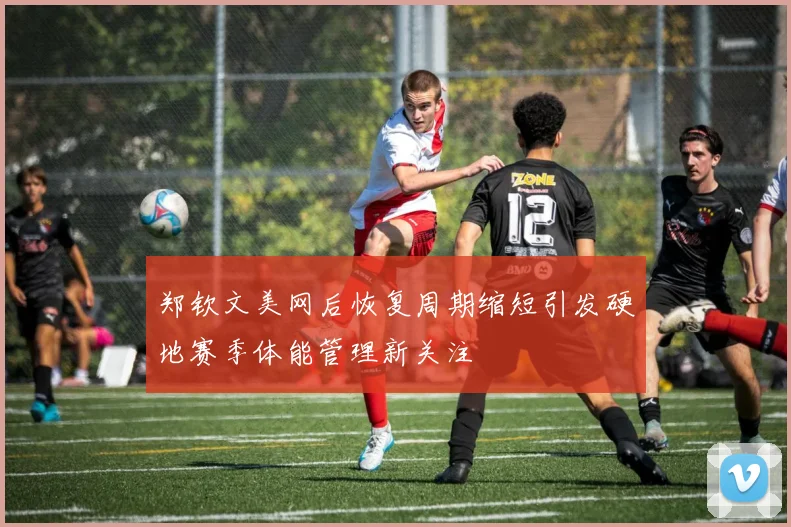郑钦文美网后恢复周期缩短引发硬地赛季体能管理新关注