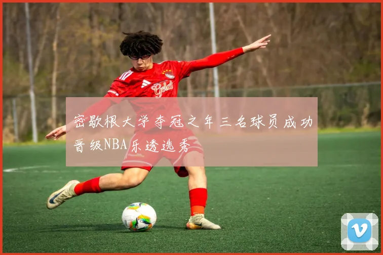 密歇根大学夺冠之年三名球员成功晋级NBA乐透选秀