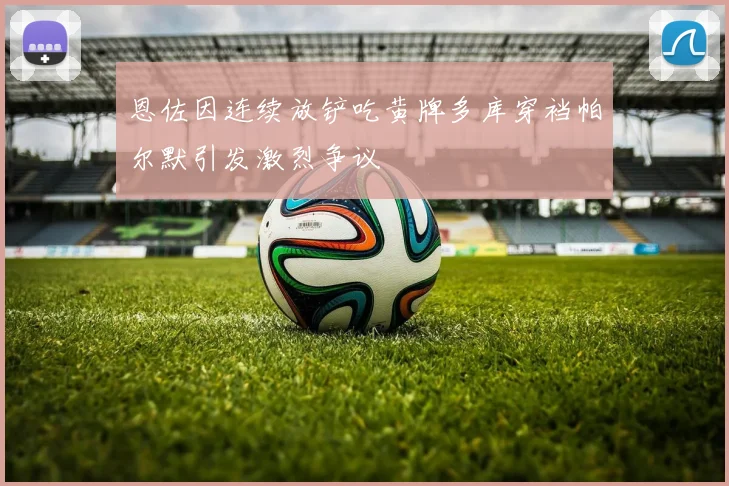 恩佐因连续放铲吃黄牌多库穿裆帕尔默引发激烈争议