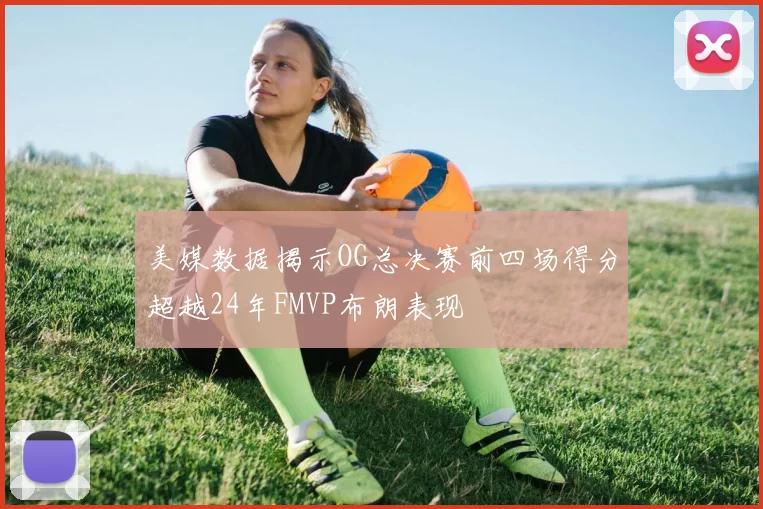 美媒数据揭示OG总决赛前四场得分超越24年FMVP布朗表现