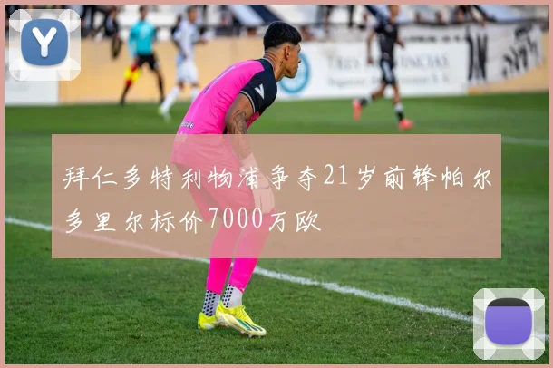 拜仁多特利物浦争夺21岁前锋帕尔多里尔标价7000万欧