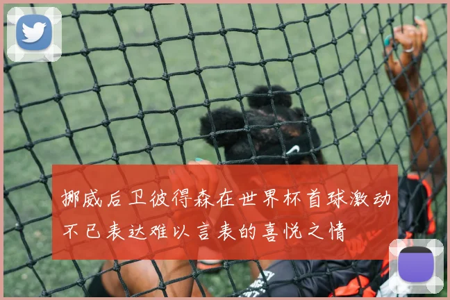 挪威后卫彼得森在世界杯首球激动不已表达难以言表的喜悦之情