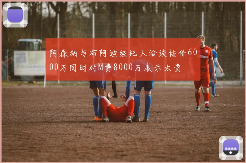 阿森纳与布阿迪经纪人洽谈估价6000万同时对M费8000万表示太贵
