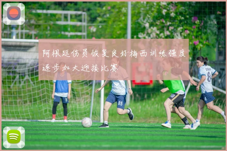 阿根廷伤员恢复良好梅西训练强度逐步加大迎接比赛