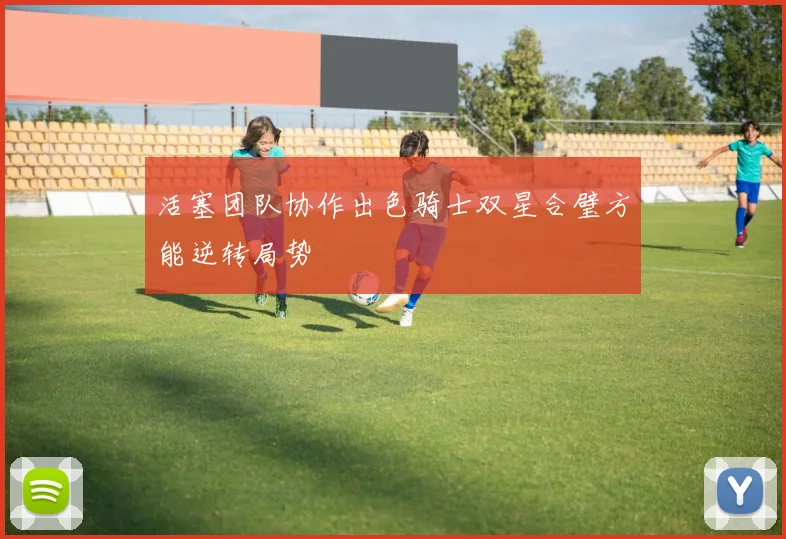 活塞团队协作出色骑士双星合璧方能逆转局势