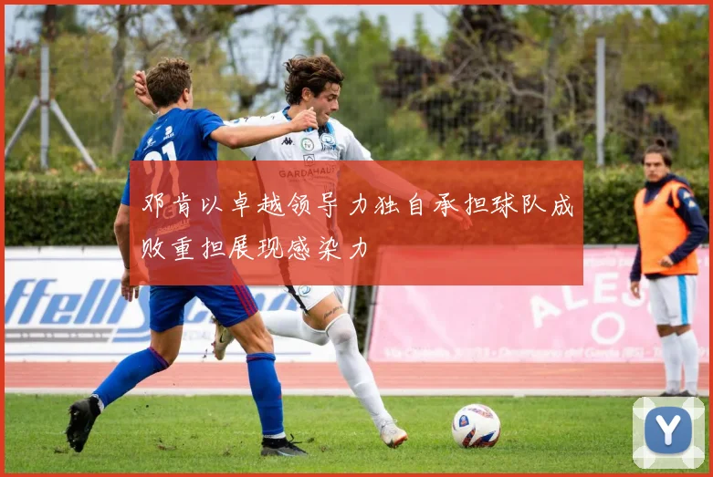 邓肯以卓越领导力独自承担球队成败重担展现感染力