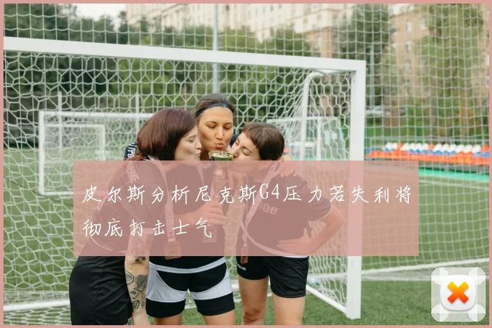 皮尔斯分析尼克斯G4压力若失利将彻底打击士气