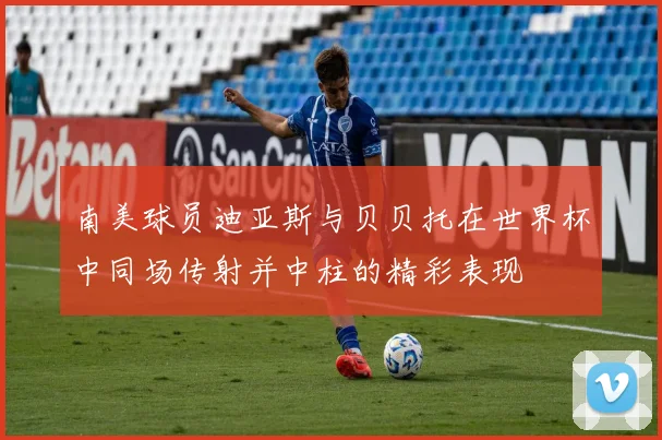南美球员迪亚斯与贝贝托在世界杯中同场传射并中柱的精彩表现