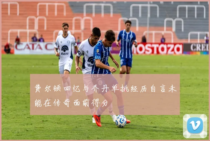 费尔顿回忆与乔丹单挑经历自言未能在传奇面前得分