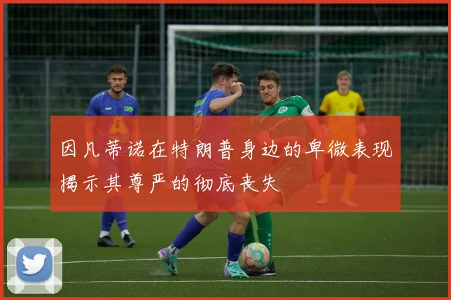 因凡蒂诺在特朗普身边的卑微表现揭示其尊严的彻底丧失